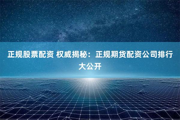 正规股票配资 权威揭秘：正规期货配资公司排行大公开