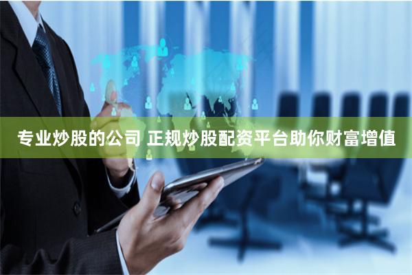 专业炒股的公司 正规炒股配资平台助你财富增值