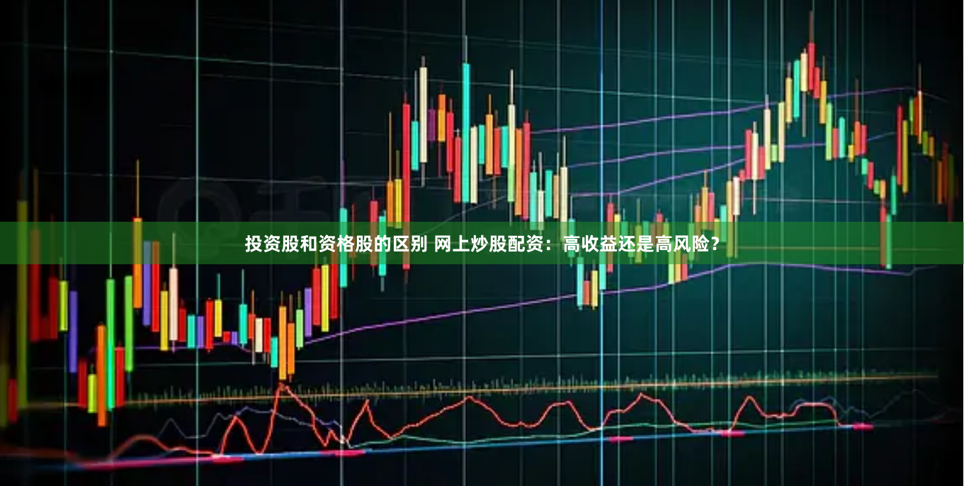 投资股和资格股的区别 网上炒股配资：高收益还是高风险？