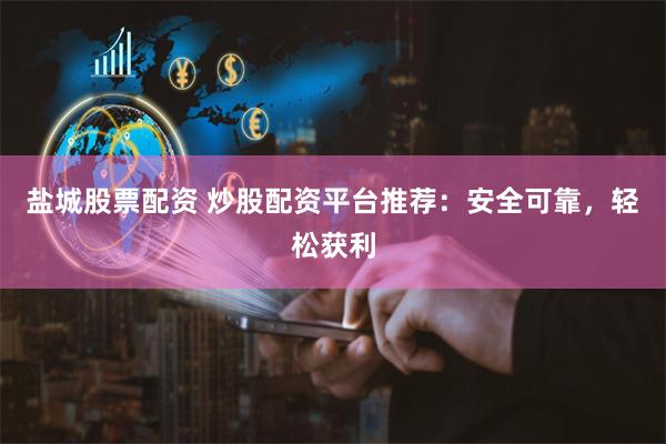 盐城股票配资 炒股配资平台推荐：安全可靠，轻松获利