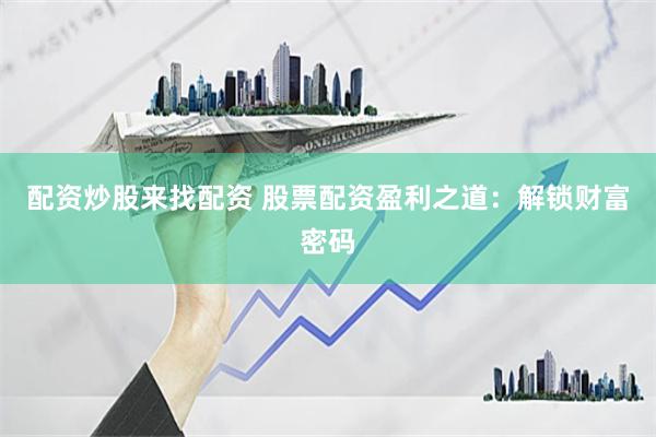 配资炒股来找配资 股票配资盈利之道：解锁财富密码
