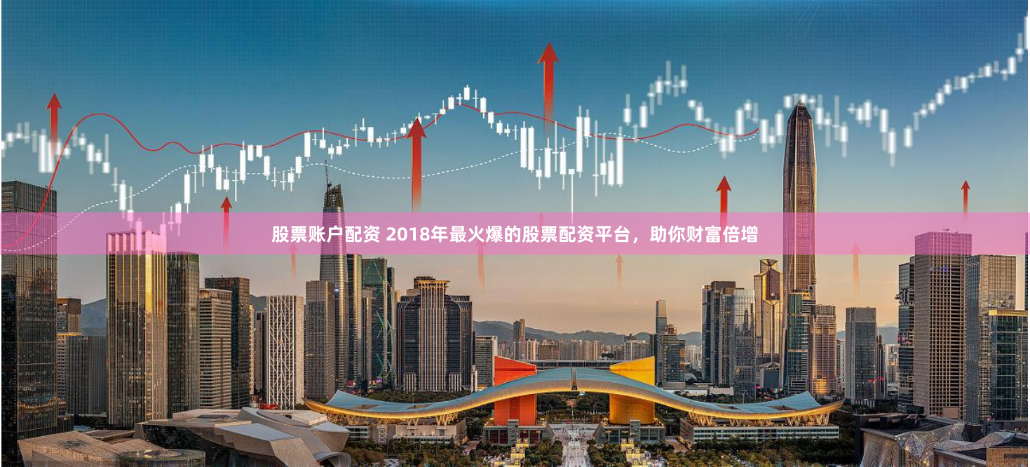 股票账户配资 2018年最火爆的股票配资平台，助你财富倍增