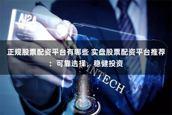 正规股票配资平台有哪些 实盘股票配资平台推荐:可靠选择,稳健投资