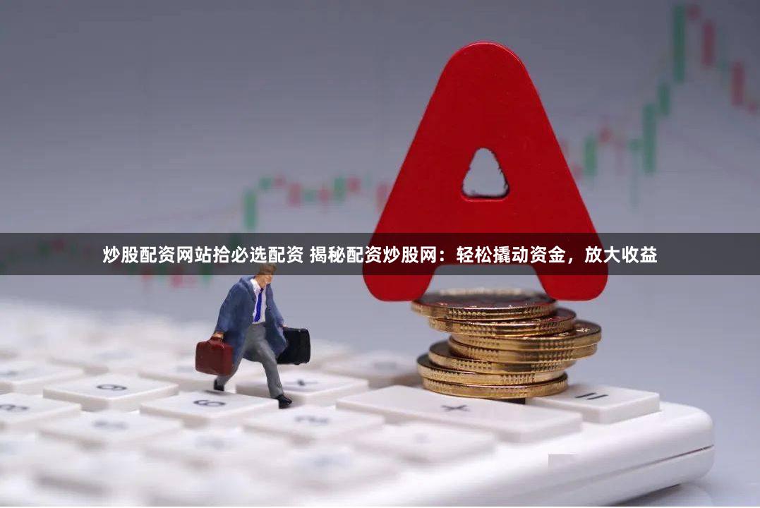 炒股配资网站拾必选配资 揭秘配资炒股网:轻松撬动资金,放大收益
