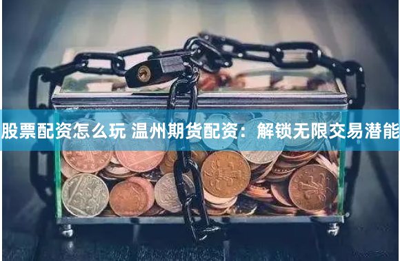 股票配资怎么玩 温州期货配资：解锁无限交易潜能