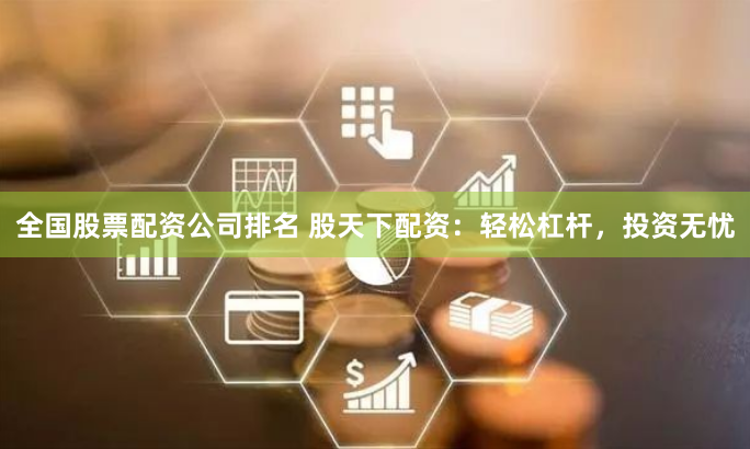 全国股票配资公司排名 股天下配资：轻松杠杆，投资无忧