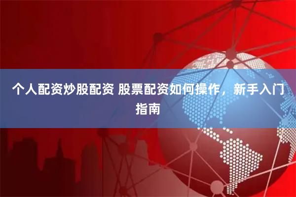 个人配资炒股配资 股票配资如何操作，新手入门指南