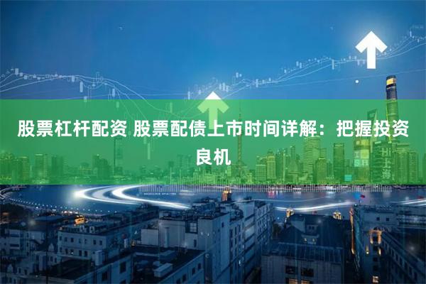股票杠杆配资 股票配债上市时间详解：把握投资良机