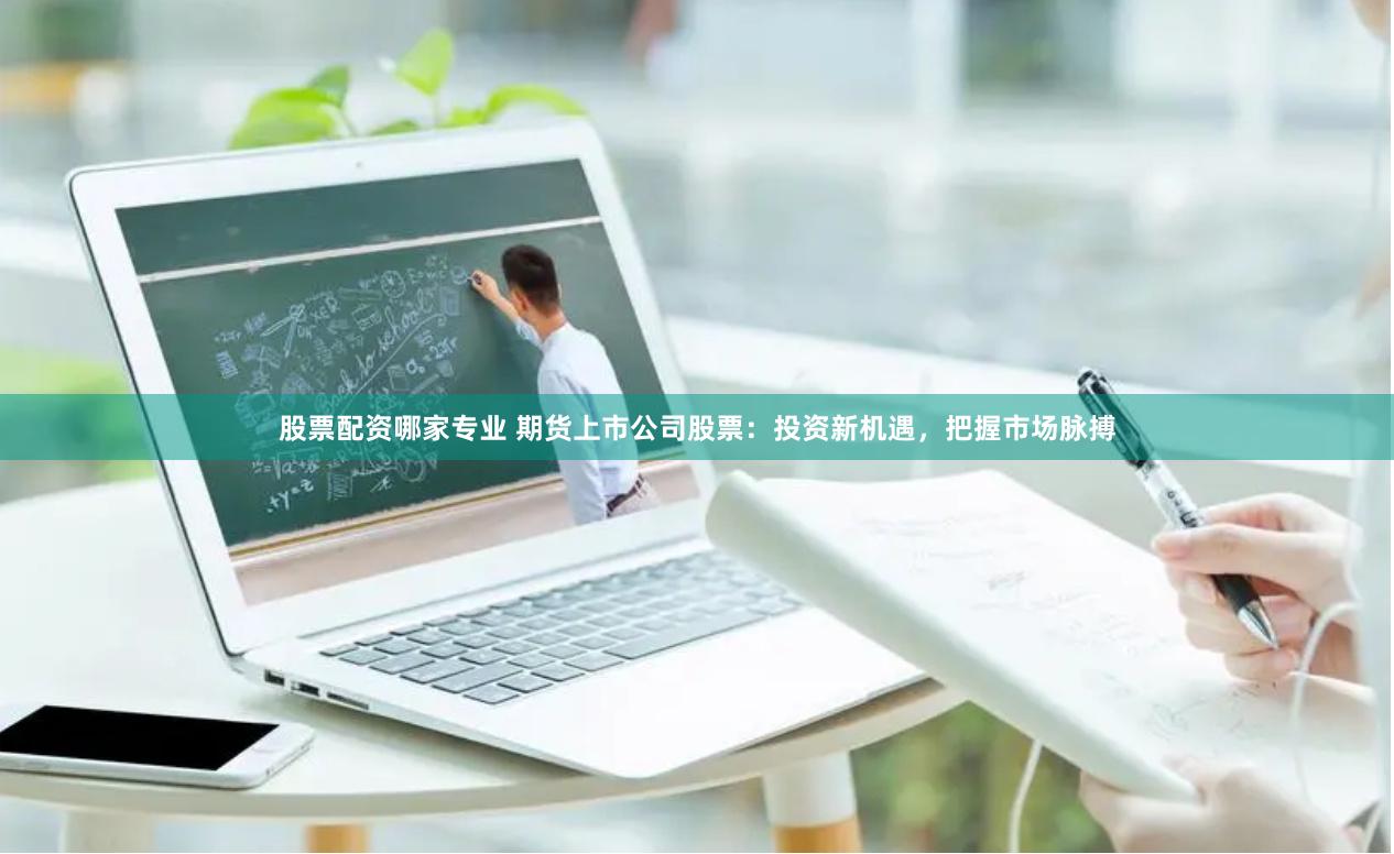 股票配资哪家专业 期货上市公司股票：投资新机遇，把握市场脉搏