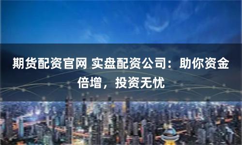 期货配资官网 实盘配资公司：助你资金倍增，投资无忧