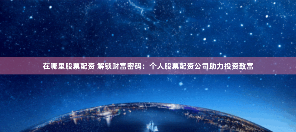 在哪里股票配资 解锁财富密码：个人股票配资公司助力投资致富