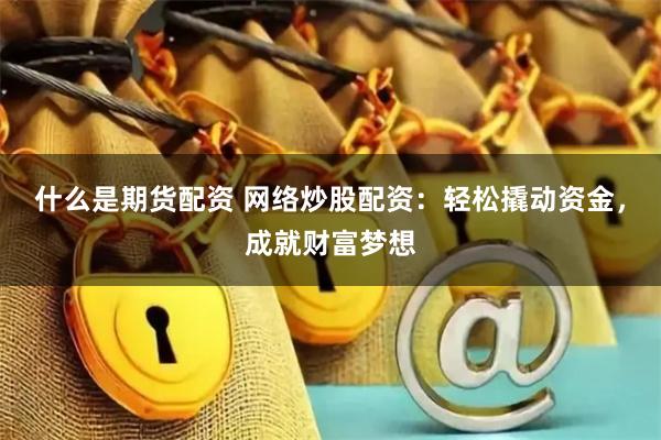 什么是期货配资 网络炒股配资：轻松撬动资金，成就财富梦想