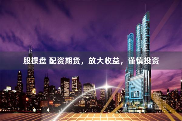 股操盘 配资期货，放大收益，谨慎投资