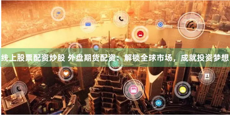 线上股票配资炒股 外盘期货配资：解锁全球市场，成就投资梦想