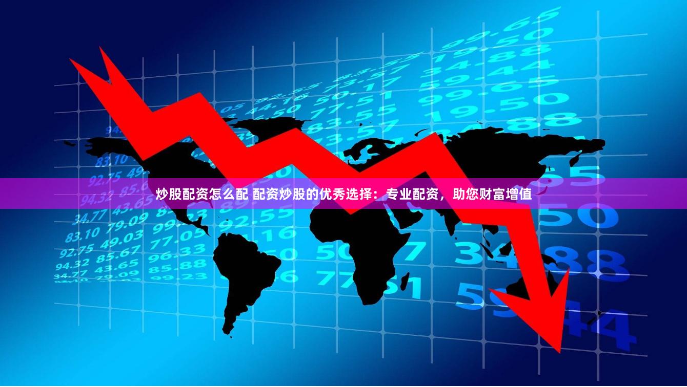 炒股配资怎么配 配资炒股的优秀选择：专业配资，助您财富增值