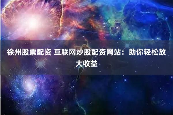 徐州股票配资 互联网炒股配资网站：助你轻松放大收益