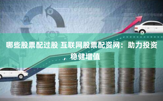 哪些股票配过股 互联网股票配资网：助力投资，稳健增值