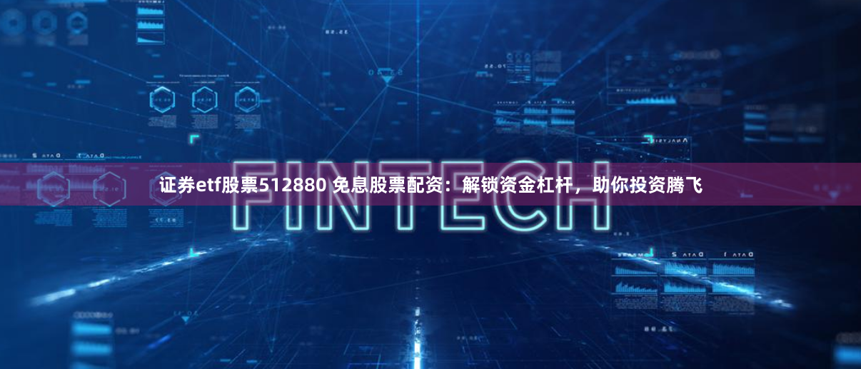 证券etf股票512880 免息股票配资：解锁资金杠杆，助你投资腾飞