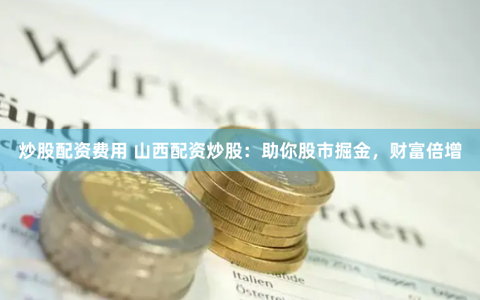 炒股配资费用 山西配资炒股：助你股市掘金，财富倍增