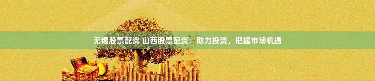 无锡股票配资 山西股票配资：助力投资，把握市场机遇