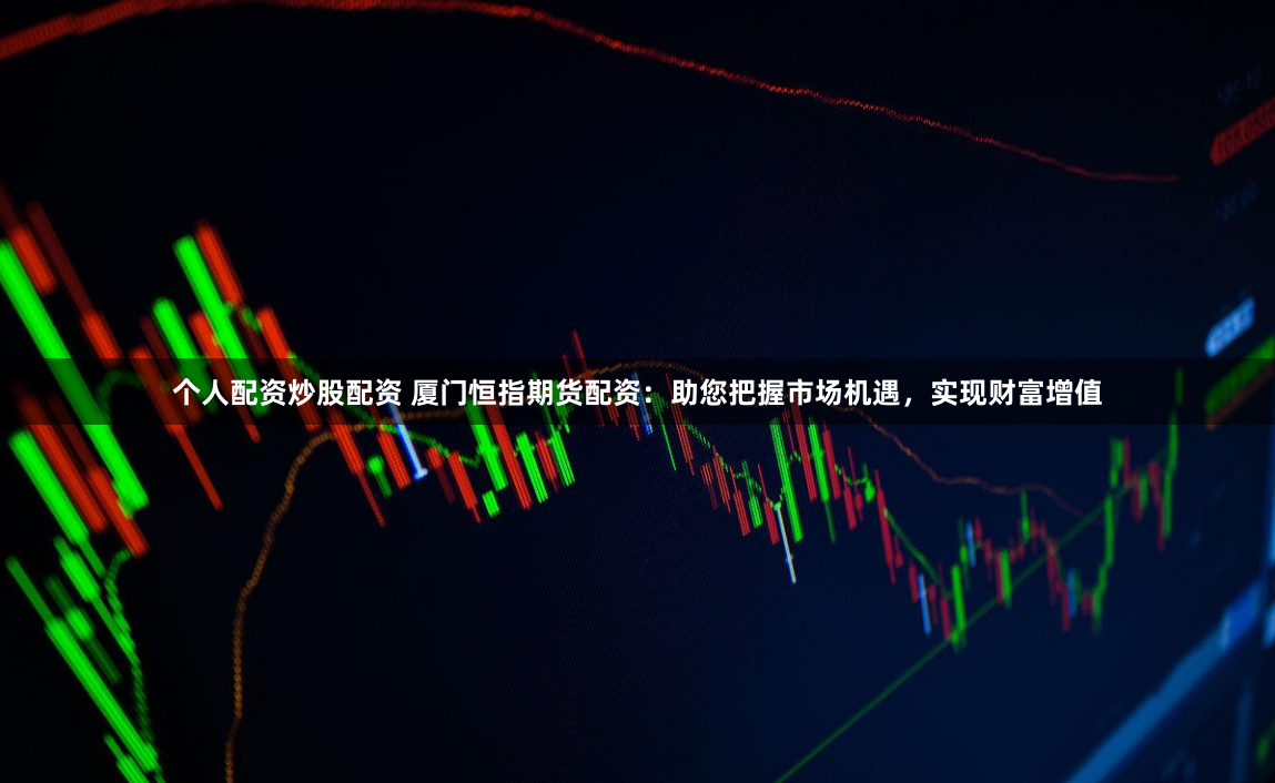 个人配资炒股配资 厦门恒指期货配资：助您把握市场机遇，实现财富增值