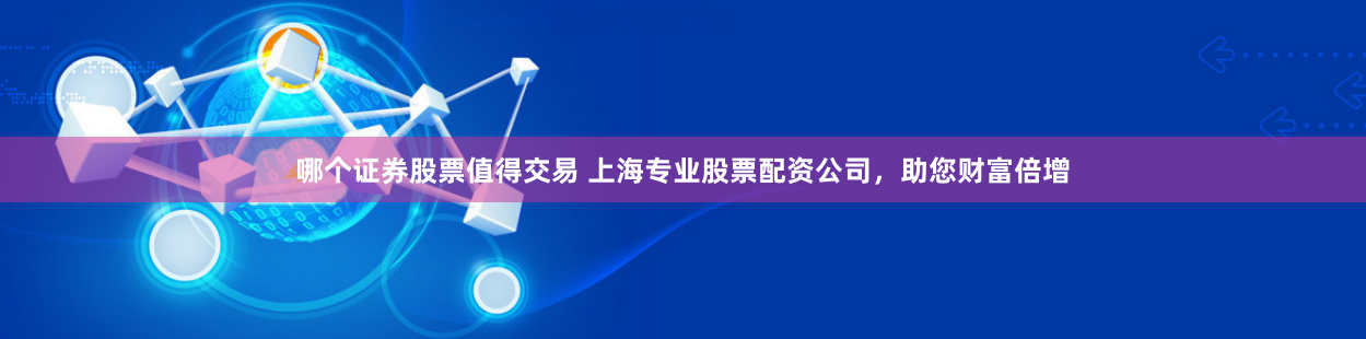 哪个证券股票值得交易 上海专业股票配资公司，助您财富倍增