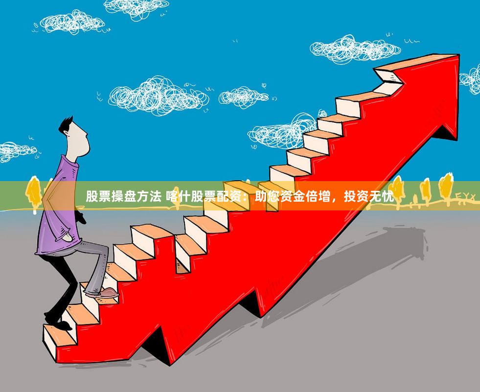 股票操盘方法 喀什股票配资：助您资金倍增，投资无忧