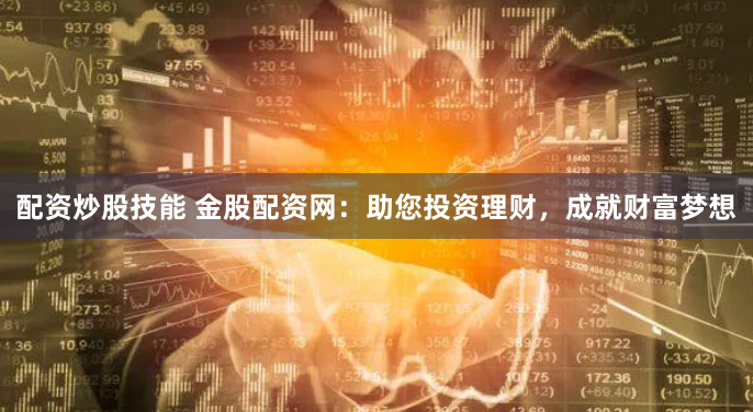 配资炒股技能 金股配资网：助您投资理财，成就财富梦想