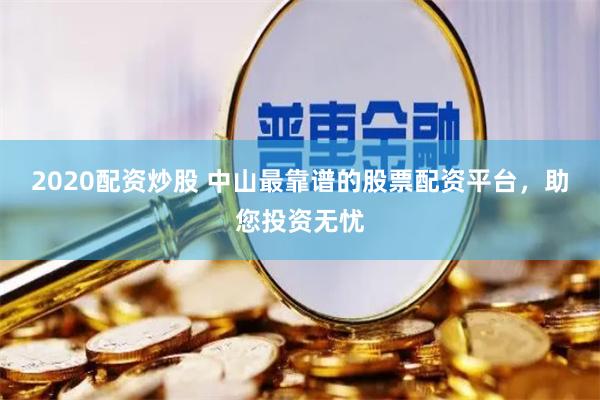 2020配资炒股 中山最靠谱的股票配资平台，助您投资无忧
