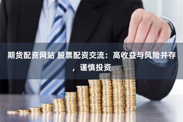 期货配资网站 股票配资交流：高收益与风险并存，谨慎投资