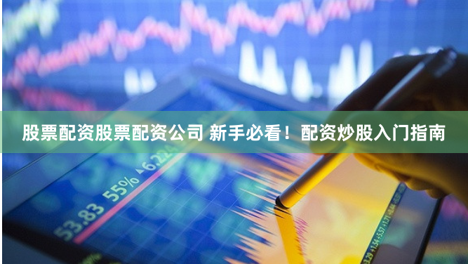 股票配资股票配资公司 新手必看！配资炒股入门指南