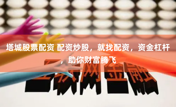 塔城股票配资 配资炒股，就找配资，资金杠杆，助你财富腾飞