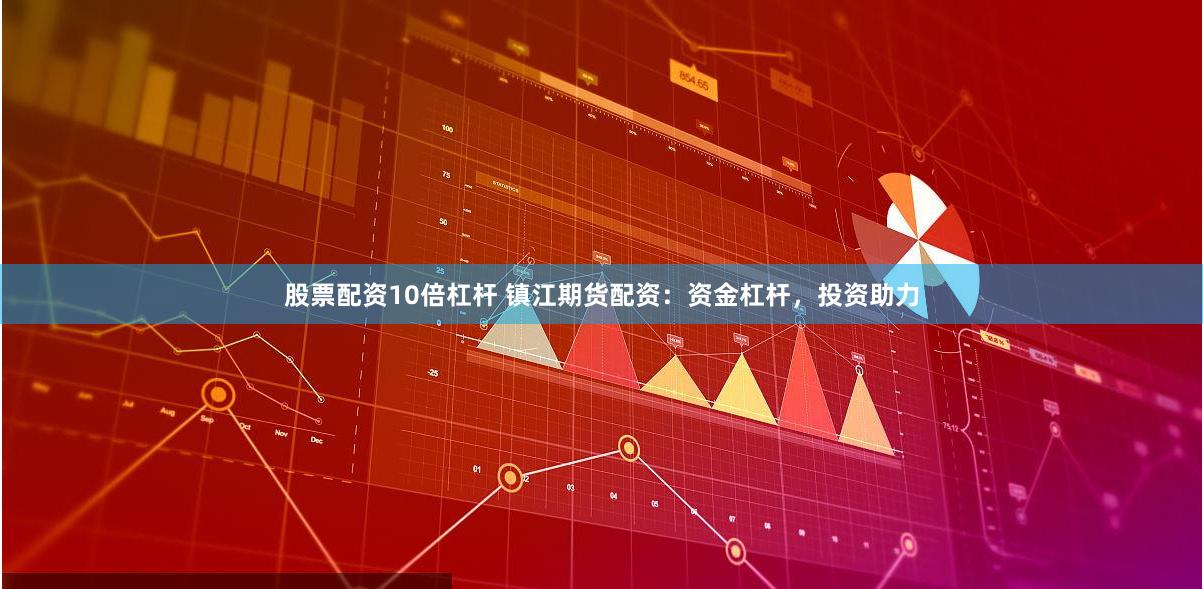 股票配资10倍杠杆 镇江期货配资：资金杠杆，投资助力