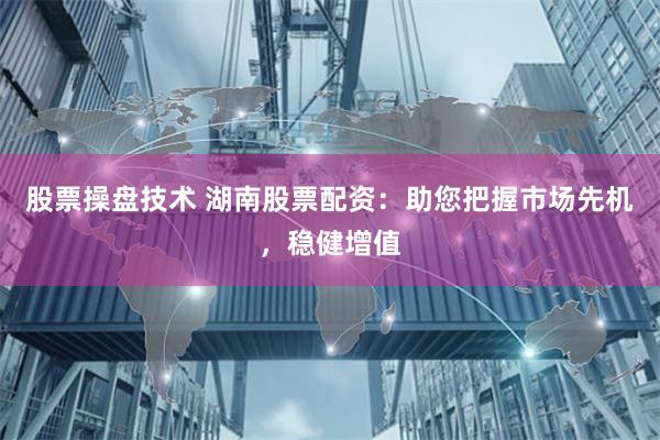 股票操盘技术 湖南股票配资：助您把握市场先机，稳健增值