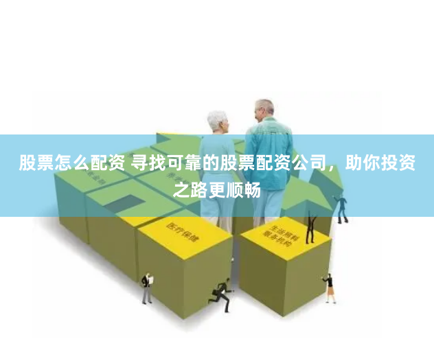 股票怎么配资 寻找可靠的股票配资公司，助你投资之路更顺畅