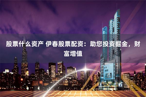 股票什么资产 伊春股票配资：助您投资掘金，财富增值