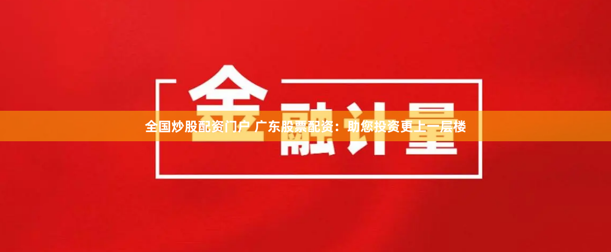 全国炒股配资门户 广东股票配资：助您投资更上一层楼