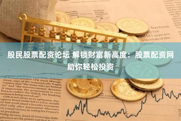 股民股票配资论坛 解锁财富新高度：股票配资网助你轻松投资