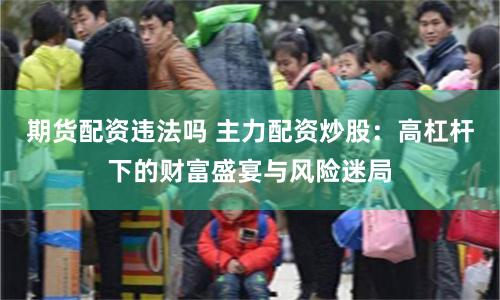期货配资违法吗 主力配资炒股：高杠杆下的财富盛宴与风险迷局