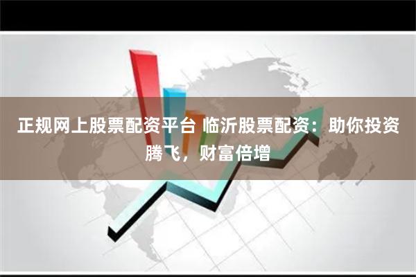 正规网上股票配资平台 临沂股票配资：助你投资腾飞，财富倍增