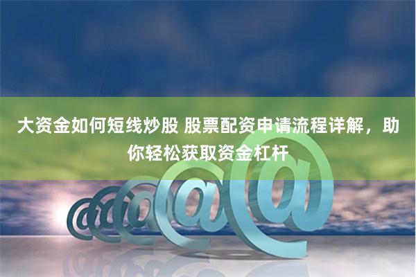 大资金如何短线炒股 股票配资申请流程详解，助你轻松获取资金杠杆