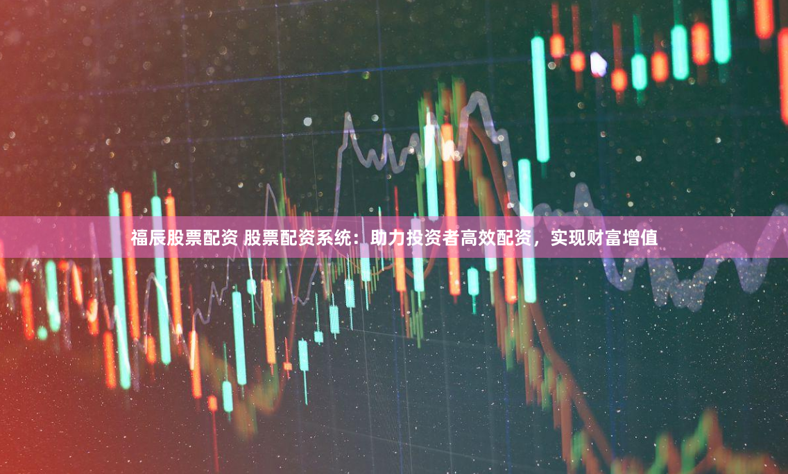 福辰股票配资 股票配资系统：助力投资者高效配资，实现财富增值