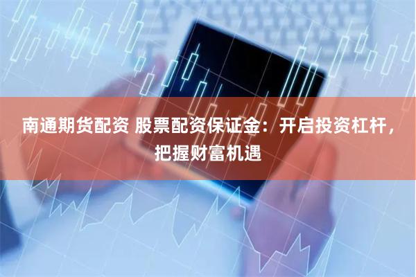 南通期货配资 股票配资保证金：开启投资杠杆，把握财富机遇
