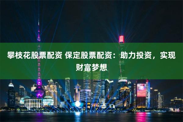 攀枝花股票配资 保定股票配资：助力投资，实现财富梦想