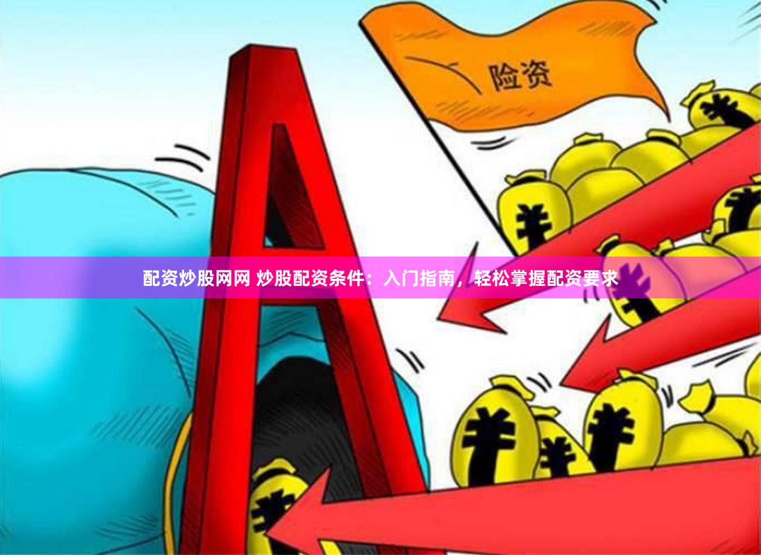 配资炒股网网 炒股配资条件：入门指南，轻松掌握配资要求