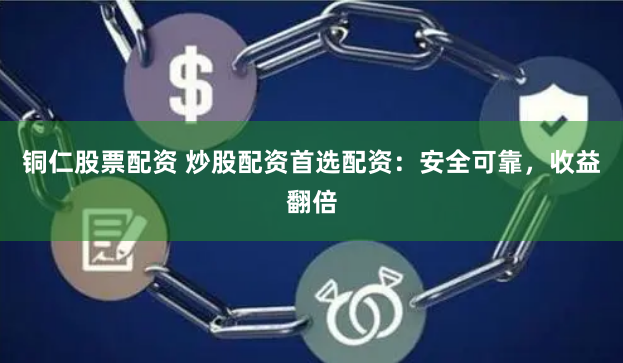 铜仁股票配资 炒股配资首选配资：安全可靠，收益翻倍