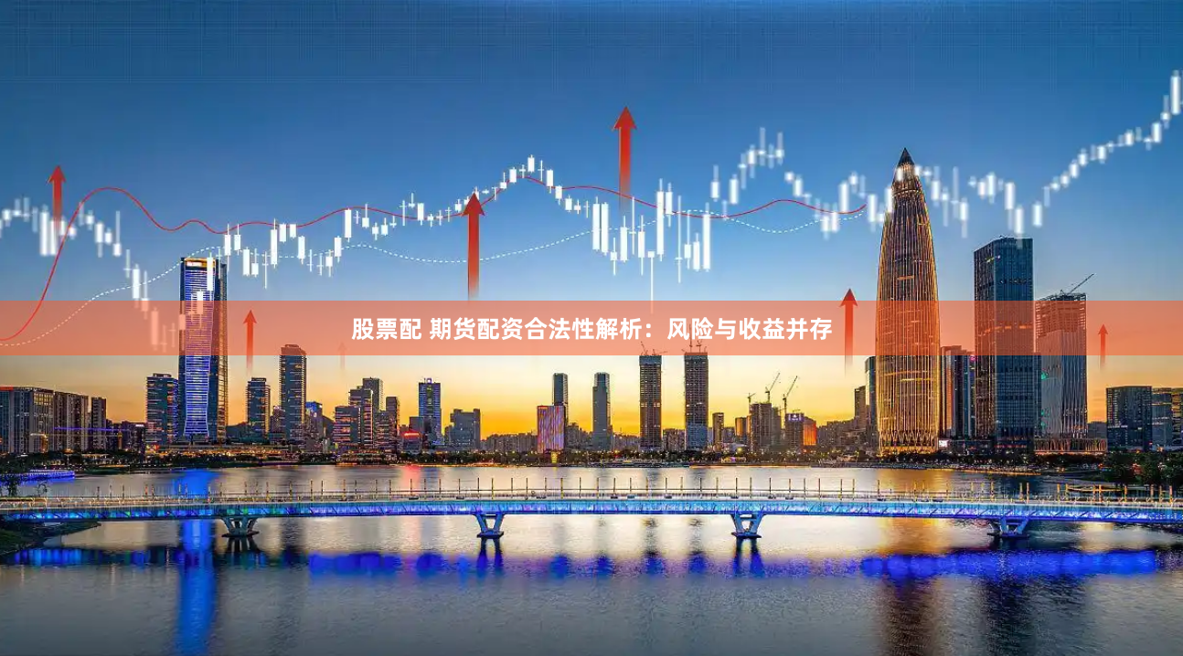 股票配 期货配资合法性解析：风险与收益并存