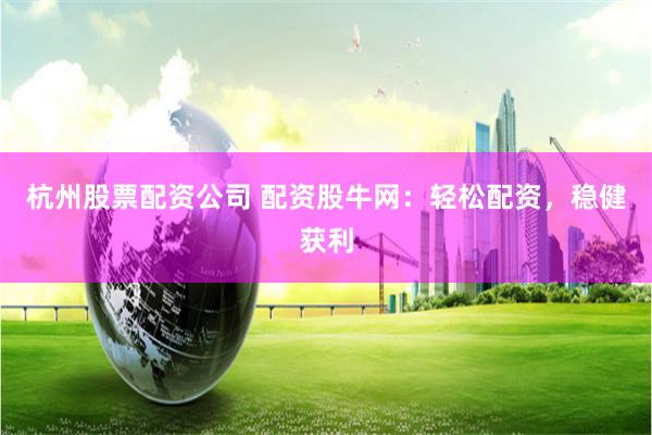杭州股票配资公司 配资股牛网：轻松配资，稳健获利