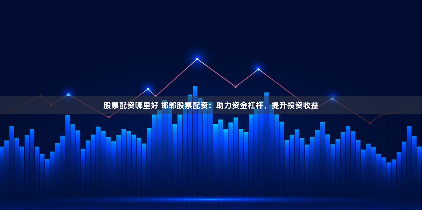 股票配资哪里好 邯郸股票配资：助力资金杠杆，提升投资收益
