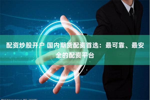 配资炒股开户 国内期货配资首选：最可靠、最安全的配资平台